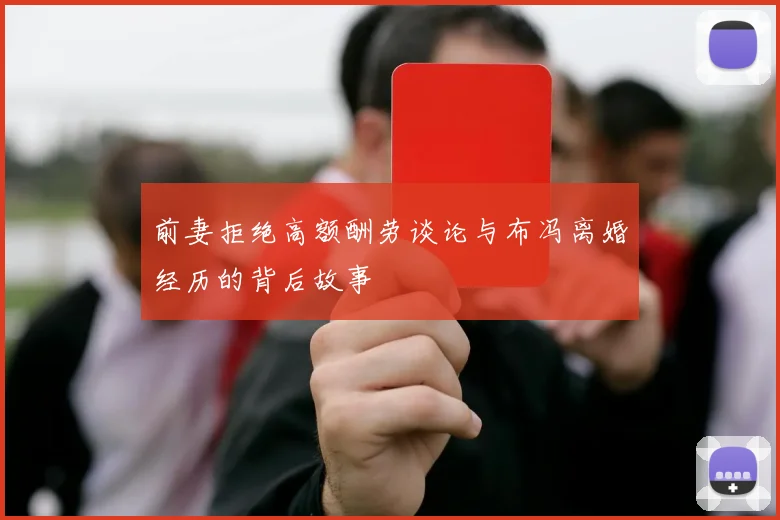 前妻拒绝高额酬劳谈论与布冯离婚经历的背后故事
