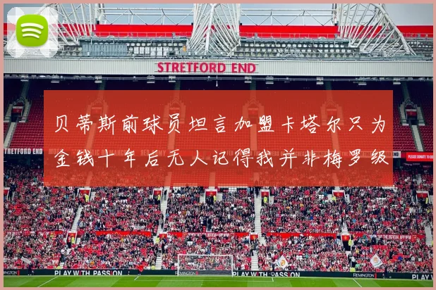 贝蒂斯前球员坦言加盟卡塔尔只为金钱十年后无人记得我并非梅罗级别