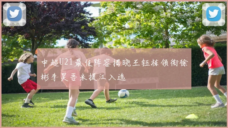 中超U21最佳阵容揭晓王钰栋领衔徐彬李昊吾米提江入选
