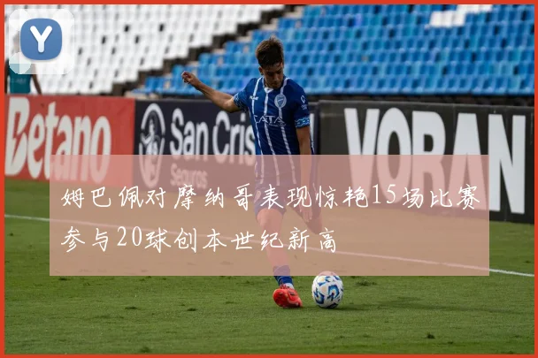 姆巴佩对摩纳哥表现惊艳15场比赛参与20球创本世纪新高