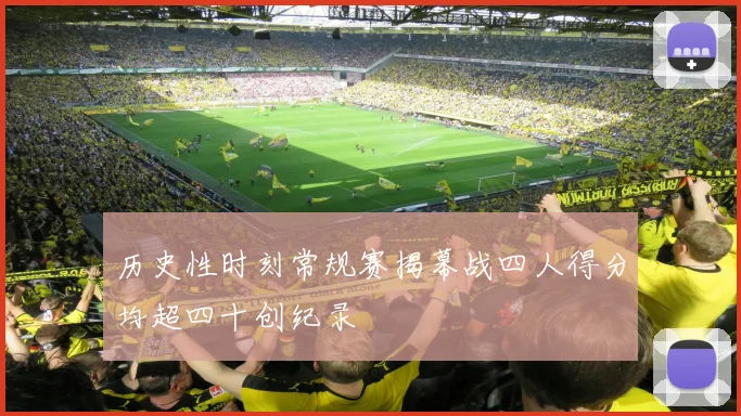 历史性时刻常规赛揭幕战四人得分均超四十创纪录
