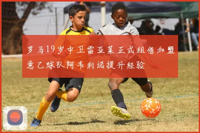 罗马19岁中卫雷亚莱正式租借加盟意乙球队阿韦利诺提升经验