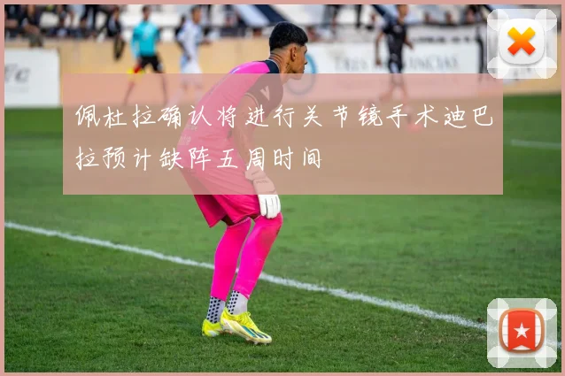 佩杜拉确认将进行关节镜手术迪巴拉预计缺阵五周时间