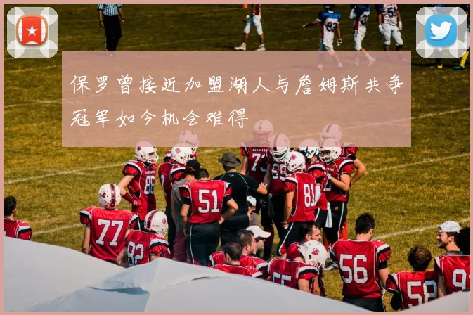 保罗曾接近加盟湖人与詹姆斯共争冠军如今机会难得