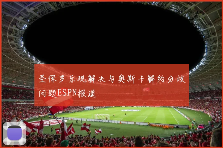 圣保罗乐观解决与奥斯卡解约分歧问题ESPN报道