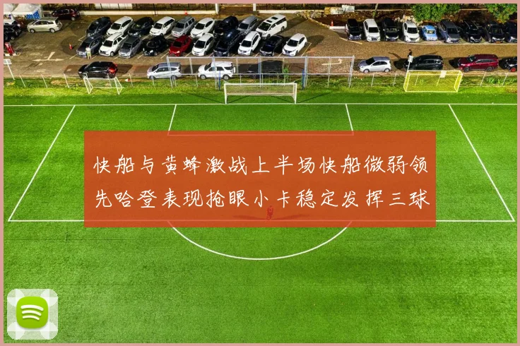 快船与黄蜂激战上半场快船微弱领先哈登表现抢眼小卡稳定发挥三球状态起伏