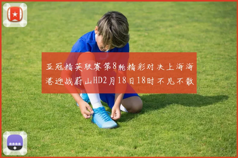 亚冠精英联赛第8轮精彩对决上海海港迎战蔚山HD2月18日18时不见不散