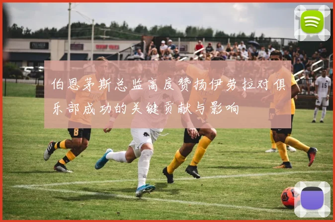 伯恩茅斯总监高度赞扬伊劳拉对俱乐部成功的关键贡献与影响