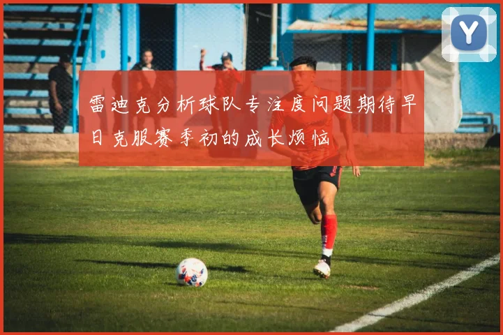 雷迪克分析球队专注度问题期待早日克服赛季初的成长烦恼