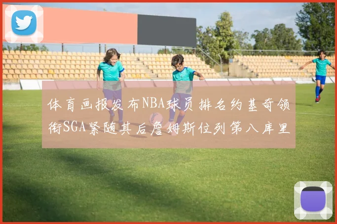 体育画报发布NBA球员排名约基奇领衔SGA紧随其后詹姆斯位列第八库里与杜兰特未入榜