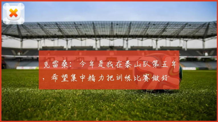 克雷桑：今年是我在泰山队第五年，希望集中精力把训练比赛做好