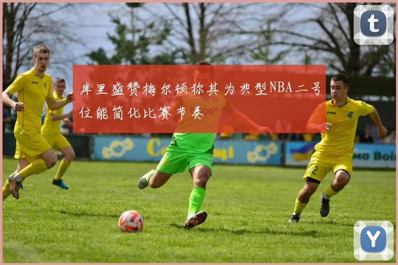 库里盛赞梅尔顿称其为典型NBA二号位能简化比赛节奏
