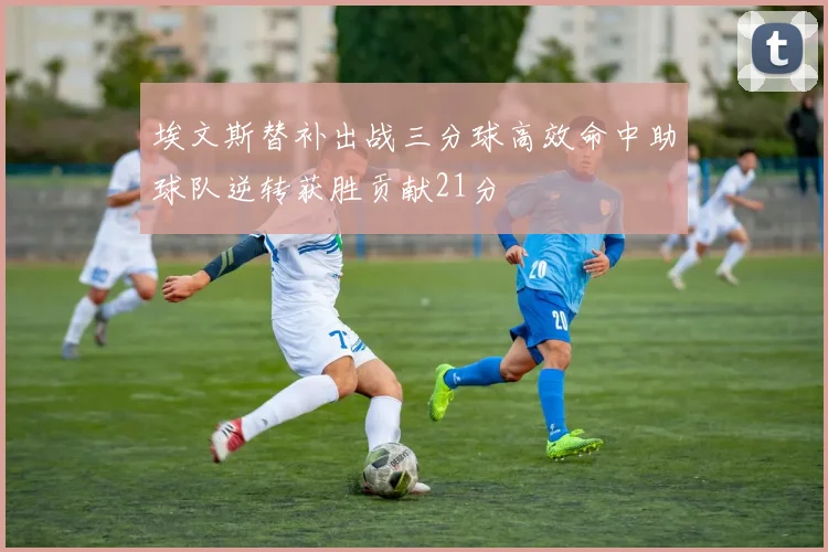 埃文斯替补出战三分球高效命中助球队逆转获胜贡献21分