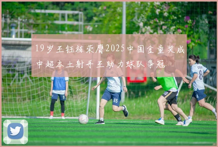19岁王钰栋荣膺2025中国金童奖成中超本土射手王助力球队争冠