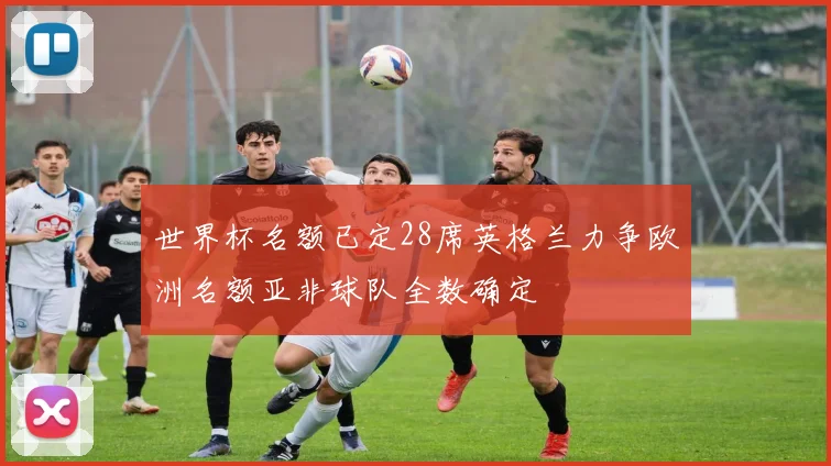 世界杯名额已定28席英格兰力争欧洲名额亚非球队全数确定