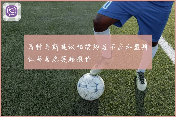 马特乌斯建议帕续约后不应加盟拜仁或考虑英超报价