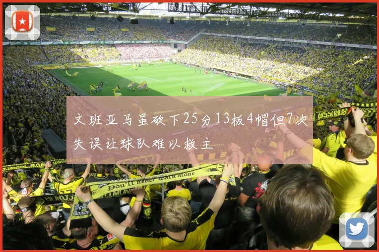 文班亚马虽砍下25分13板4帽但7次失误让球队难以救主