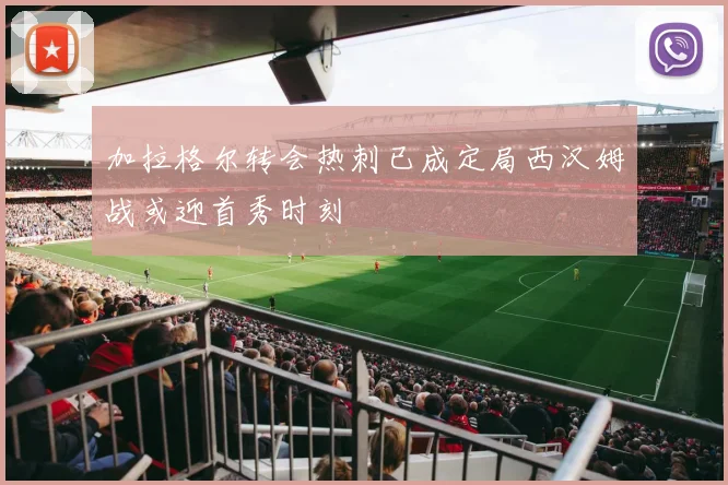 加拉格尔转会热刺已成定局西汉姆战或迎首秀时刻