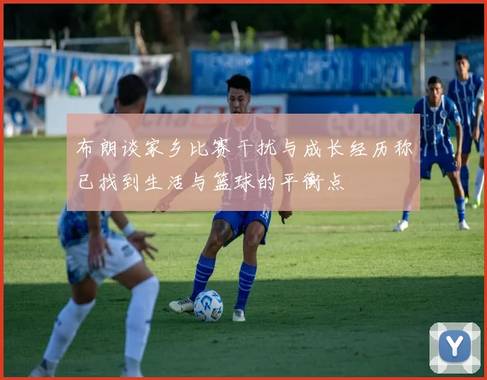 布朗谈家乡比赛干扰与成长经历称已找到生活与篮球的平衡点