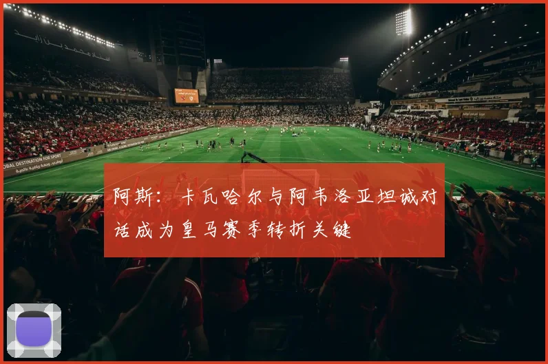 阿斯：卡瓦哈尔与阿韦洛亚坦诚对话成为皇马赛季转折关键