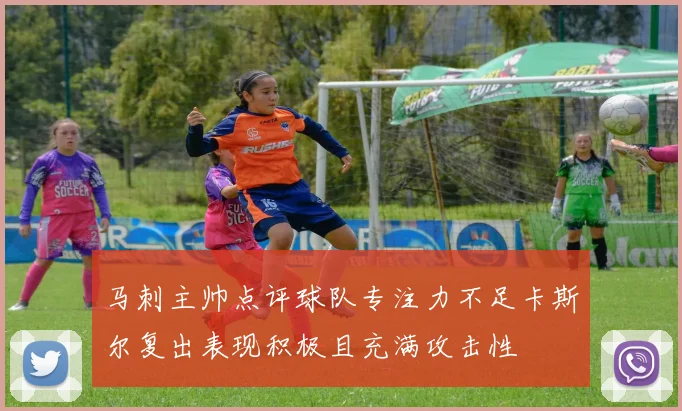 马刺主帅点评球队专注力不足卡斯尔复出表现积极且充满攻击性