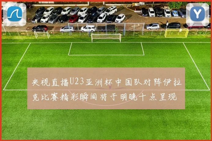央视直播U23亚洲杯中国队对阵伊拉克比赛精彩瞬间将于明晚十点呈现