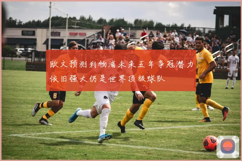 欧文预测利物浦未来五年争冠潜力依旧强大仍是世界顶级球队
