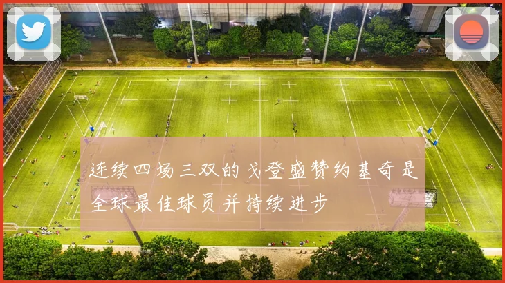 连续四场三双的戈登盛赞约基奇是全球最佳球员并持续进步