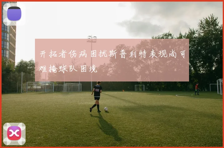 开拓者伤病困扰斯普利特表现尚可难掩球队困境