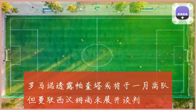 罗马诺透露帕奎塔或将于一月离队但曼联西汉姆尚未展开谈判
