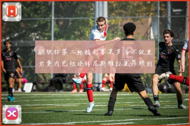 欧联杯第二轮精彩赛果罗马不敌里尔费内巴切逆转尼斯维拉里昂顺利晋级