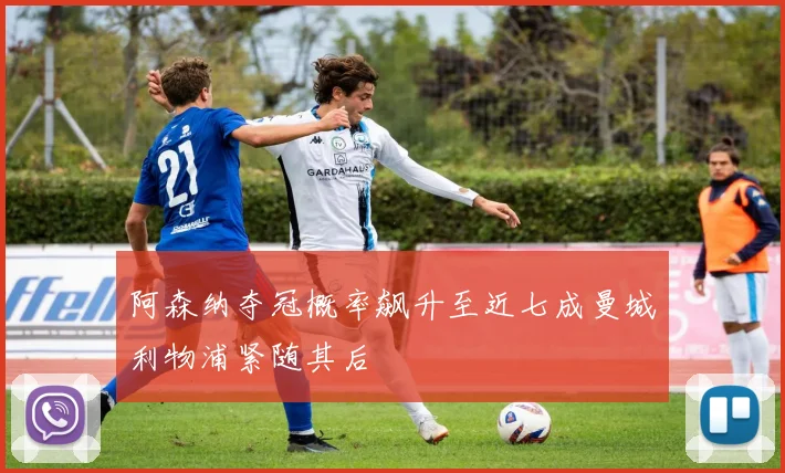 阿森纳夺冠概率飙升至近七成曼城利物浦紧随其后