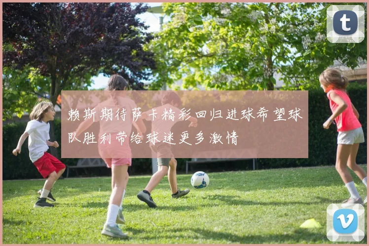 赖斯期待萨卡精彩回归进球希望球队胜利带给球迷更多激情