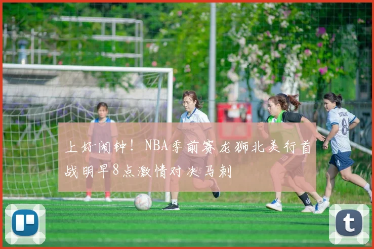 上好闹钟！NBA季前赛龙狮北美行首战明早8点激情对决马刺