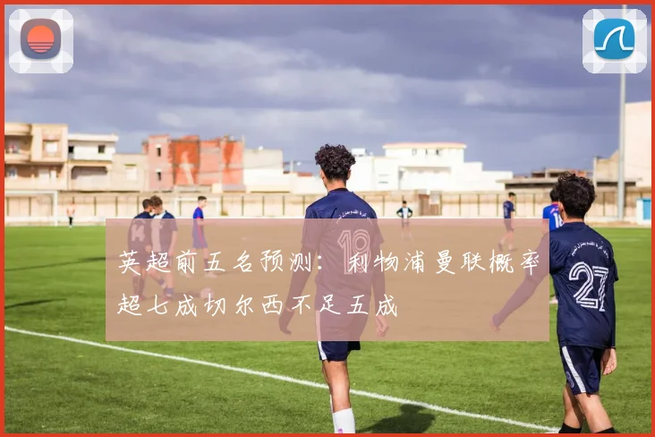 英超前五名预测：利物浦曼联概率超七成切尔西不足五成