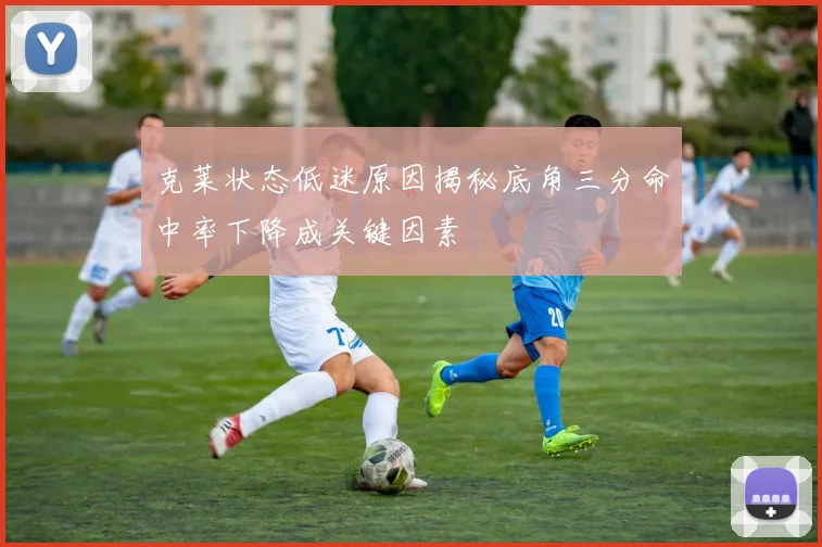 克莱状态低迷原因揭秘底角三分命中率下降成关键因素