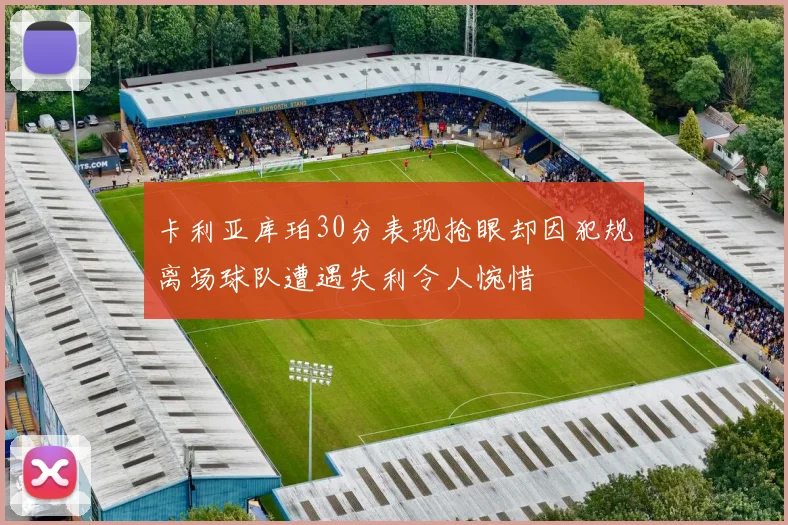 卡利亚库珀30分表现抢眼却因犯规离场球队遭遇失利令人惋惜