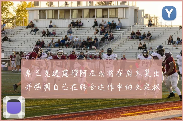 弗兰克透露穆阿尼或将在周末复出并强调自己在转会运作中的决定权