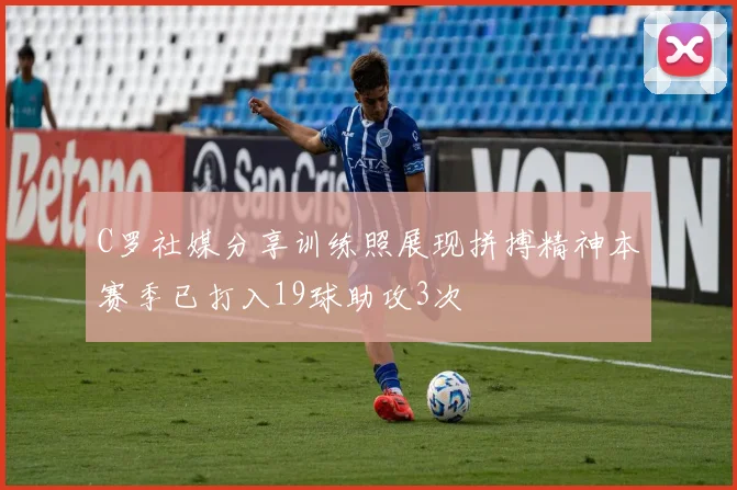 C罗社媒分享训练照展现拼搏精神本赛季已打入19球助攻3次