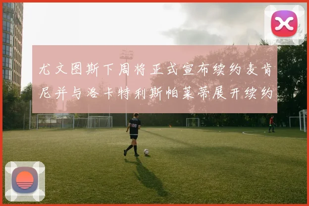 尤文图斯下周将正式宣布续约麦肯尼并与洛卡特利斯帕莱蒂展开续约谈判