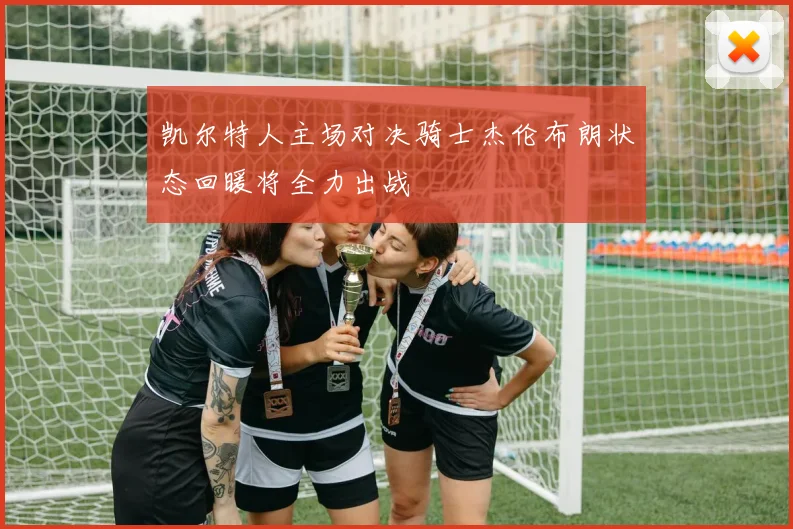 凯尔特人主场对决骑士杰伦布朗状态回暖将全力出战