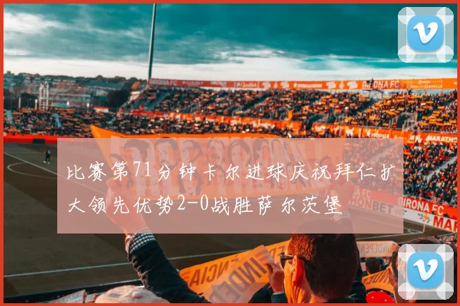 比赛第71分钟卡尔进球庆祝拜仁扩大领先优势2-0战胜萨尔茨堡