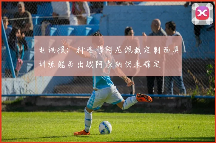 电讯报：科洛穆阿尼佩戴定制面具训练能否出战阿森纳仍未确定