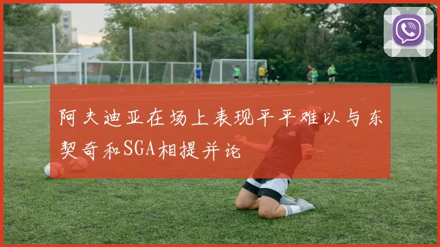 阿夫迪亚在场上表现平平难以与东契奇和SGA相提并论