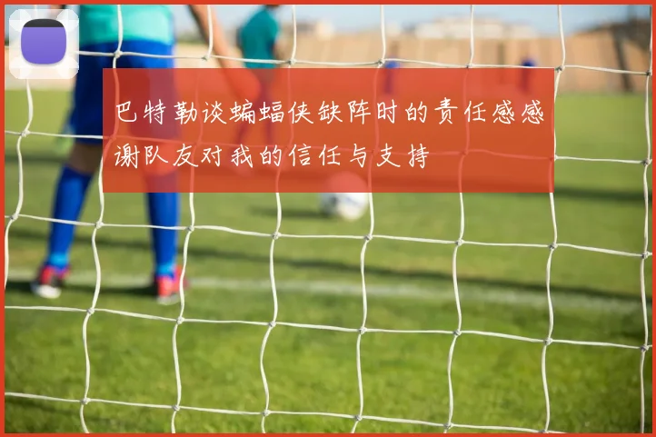 巴特勒谈蝙蝠侠缺阵时的责任感感谢队友对我的信任与支持
