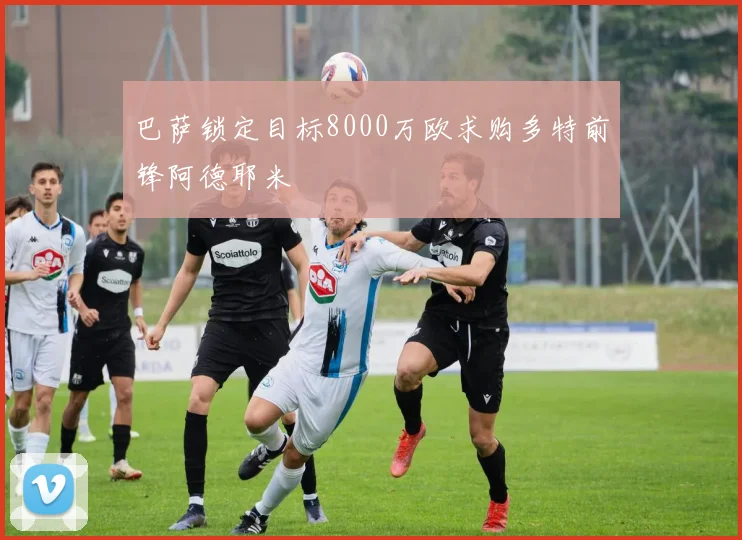巴萨锁定目标8000万欧求购多特前锋阿德耶米
