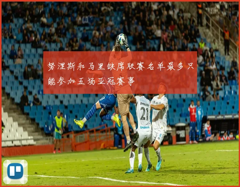 努涅斯和马里缺席联赛名单最多只能参加五场亚冠赛事